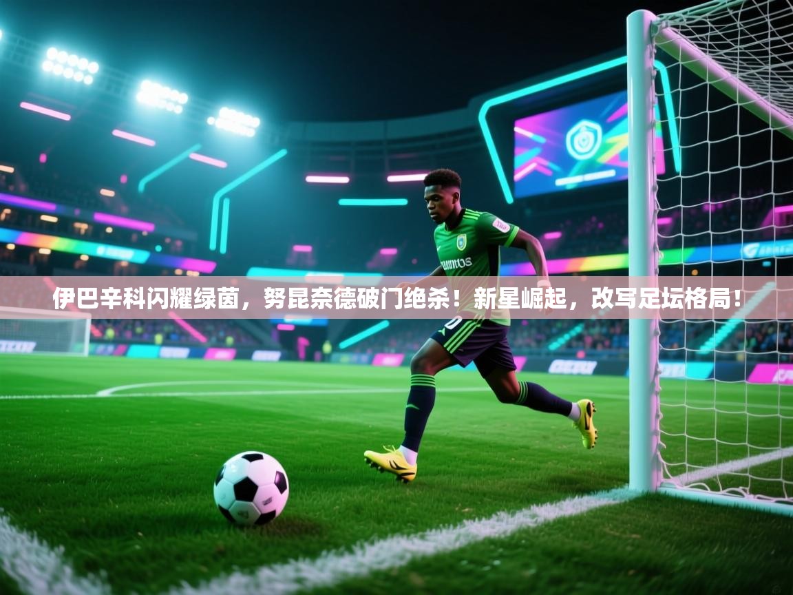 伊巴辛科闪耀绿茵，努昆奈德破门绝杀！新星崛起，改写足坛格局！  第2张