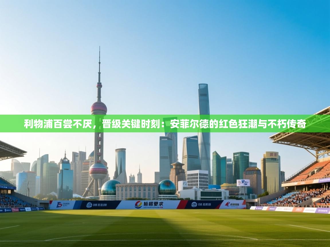 利物浦百尝不厌,晋级关键时刻:安菲尔德的红色狂潮与不朽传奇 第1张