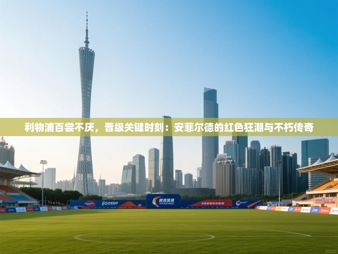 利物浦百尝不厌,晋级关键时刻:安菲尔德的红色狂潮与不朽传奇 第2张