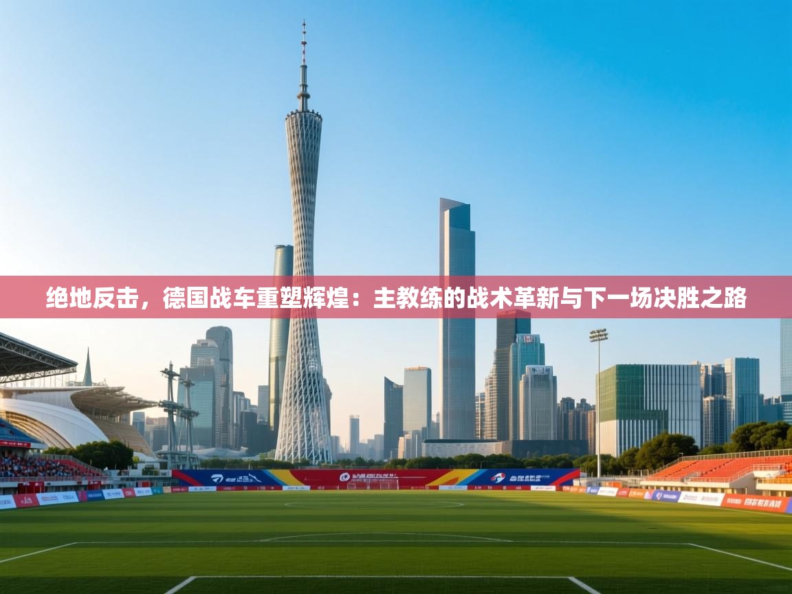绝地反击，德国战车重塑辉煌：主教练的战术革新与下一场决胜之路  第2张